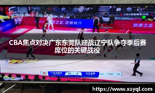 CBA焦点对决广东东莞队迎战辽宁队争夺季后赛席位的关键战役